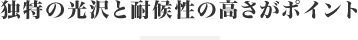 独特の光沢と耐候性の高さがポイント